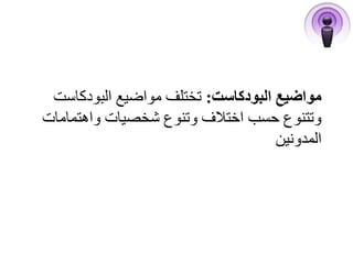 مواضيع البودكاست: تختلف مواضيع البودكاست 
وتتنوع حسب اختلاف وتنوع شخصيات واهتمامات 
المدونين 
 