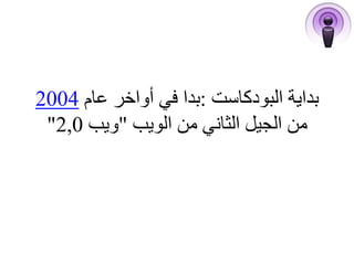 بداية البودكاست :بدا في أواخر عام 2004 
" من الجيل الثاني من الويب "ويب 2,0 
 