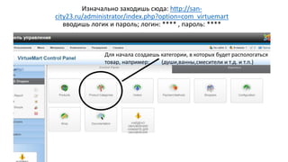 Изначально заходишь сюда:http://san- city23.ru/administrator/index.php?option=com_virtuemartвводишь логик и пароль; логин: **** , пароль:****  