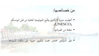 من خصائصها: 
• أعطيت جزيرة لانكاوي وضع الجيولوجية العالمية من قبل اليونسكو 
)UNESCO( 
• معفاة من الضرائب 
• تغير الدوكتور محاضر محمد لنكوي جزيرة إلى مكان السياحة 
 