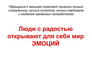 Обращение к эмоциям позволяет привлечь лучших 
сотрудников, лучших клиентов, лучших партнеров 
и наиболее преданных потребителей 
Люди с радостью 
открывают для себя мир 
ЭМОЦИЙ 
 