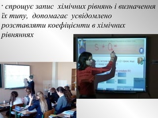 • спрощує запис хімічних рівнянь і визначення 
їх типу, допомагає усвідомлено 
розставляти коефіцієнти в хімічних 
рівняннях 
 