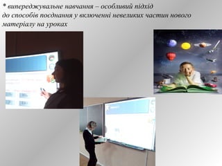 * випереджувальне навчання – особливий підхід 
до способів поєднання у включенні невеликих частин нового 
матеріалу на уроках 
 