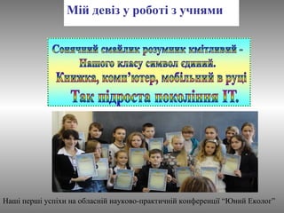 Мій девіз у роботі з учнями 
Наші перші успіхи на обласній науково-практичній конференції “Юний Еколог” 
 