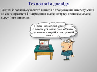 Технологія досвіду 
Одним із завдань сучасного вчителя є пробудження інтересу учнів 
до свого предмета і підтримання цього інтересу протягом усього 
курсу його вивчення 
 
