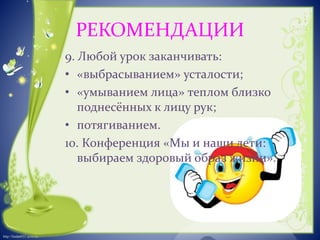 http://linda6035.ucoz.ru/ 
РЕКОМЕНДАЦИИ 
9. Любой урок заканчивать: 
• «выбрасыванием» усталости; 
• «умыванием лица» теплом близко 
поднесённых к лицу рук; 
• потягиванием. 
10. Конференция «Мы и наши дети: 
выбираем здоровый образ жизни». 
 