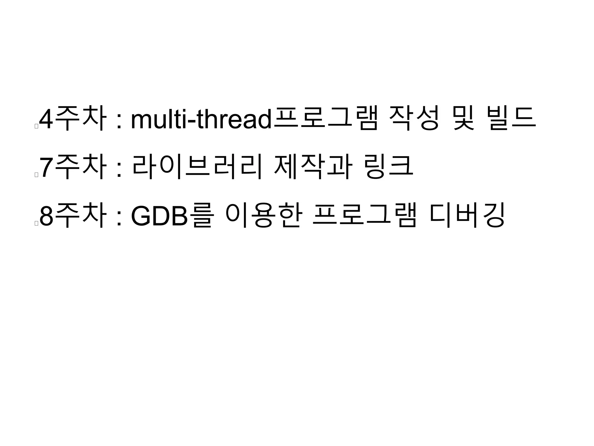 4주차 : multi-thread프로그램 작성 및 빌드 
7주차 : 라이브러리 제작과 링크 
8주차 : GDB를 이용한 프로그램 디버깅 
 