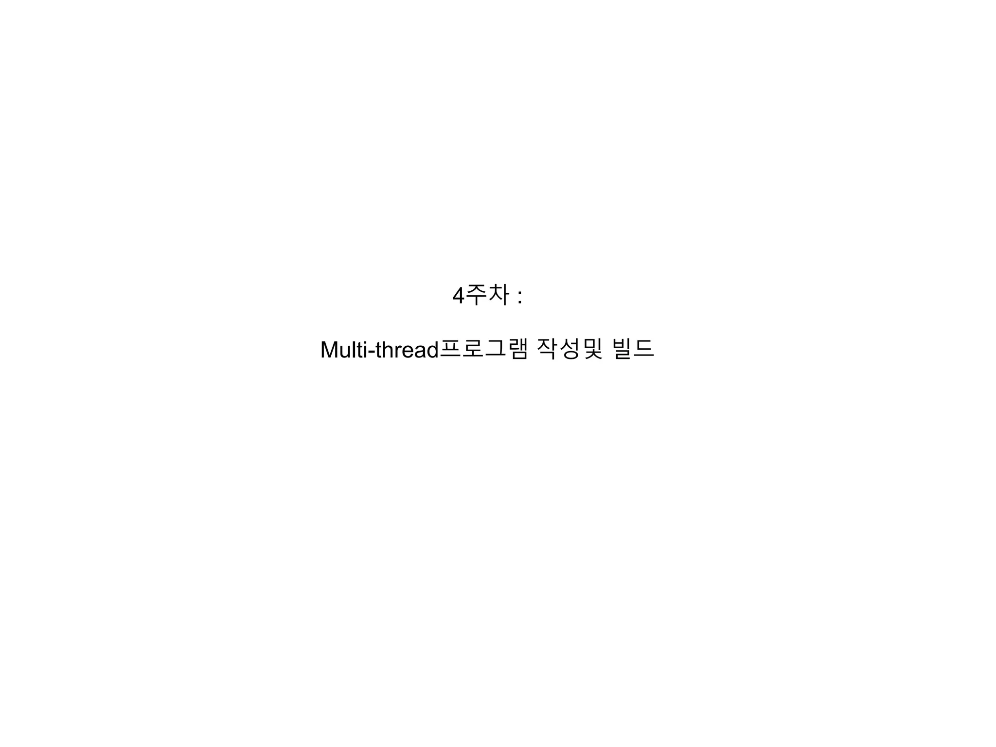 4주차 : 
Multi-thread프로그램 작성및 빌드 
 
