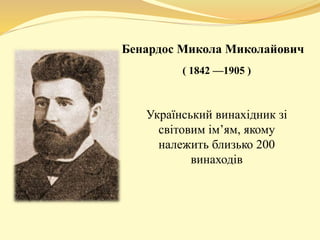 Бенардос Микола Миколайович 
( 1842 —1905 ) 
Український винахідник зі 
світовим ім’ям, якому 
належить близько 200 
винаходів 
 