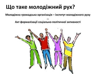 Що таке молодіжний рух? 
Молодіжна громадська організація – інститут молодіжного руху 
… 
Акт формалізації соціально-політичної активності 
 