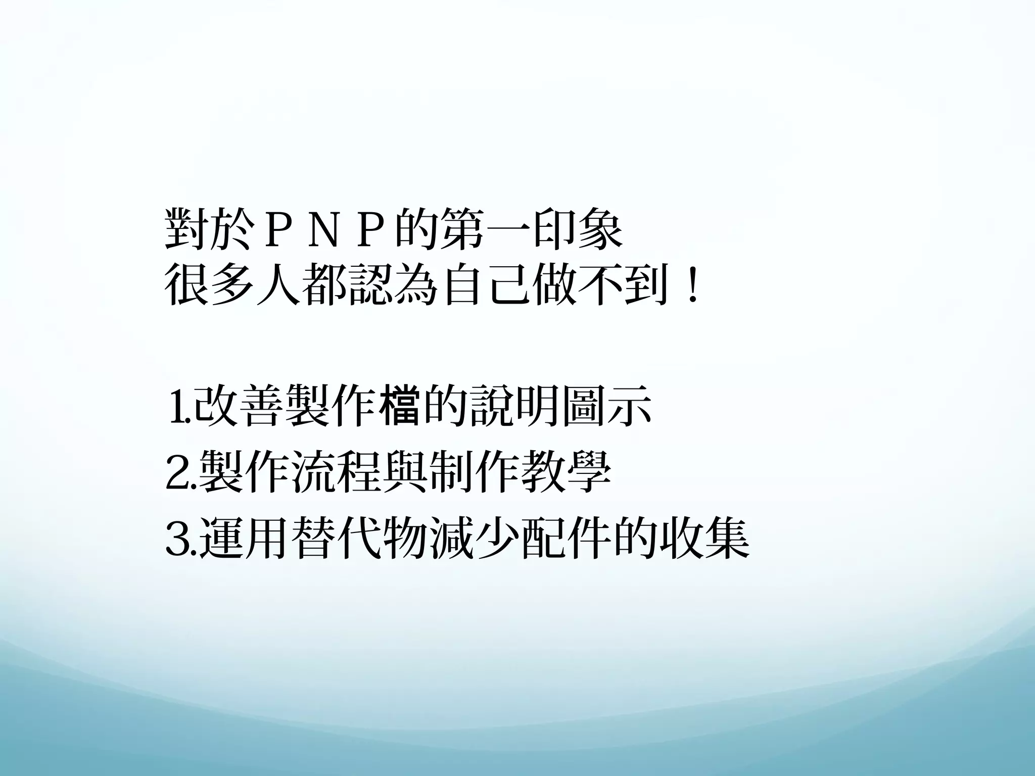 對於ＰＮＰ的第一印象 
很多人都認為自己做不到！ 
1.改善製作檔的說明圖示 
2.製作流程與制作教學 
3.運用替代物減少配件的收集 
 