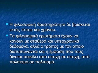  Η φιλοσοφική δδρραασσττηηρριιόόττηητταα δδεε ββρρίίσσκκεεττααιι 
εεκκττόόςς ττόόπποουυ κκααιι χχρρόόννοουυ.. 
 ΤΤαα φφιιλλοοσσοοφφιικκάά εερρωωττήήμμαατταα έέχχοουυνν νναα 
κκάάννοουυνν μμεε σσττααθθεερράά κκααιι υυππεερρχχρροοννιικκάά 
δδεεδδοομμέένναα,, ααλλλλάά οο ττρρόόπποοςς μμεε ττοονν οοπποοίίοο 
δδιιααττυυππώώννοοννττααιι κκααιι ηη έέμμφφαασσηη πποουυ ττοουυςς 
δδίίννεεττααιι πποοιικκίίλλεειι ααππόό εεπποοχχήή σσεε εεπποοχχήή,, ααππόό 
πποολλιιττιισσμμόό σσεε πποολλιιττιισσμμόό.. 
 