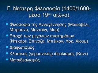 Γ. Νεότερη Φιλοσοφία ((11440000//11660000-- 
μμέέσσαα 1199οουυ ααιιώώνναα)) 
 ΦΦιιλλοοσσοοφφίίαα ττηηςς ΑΑννννααγγέέννννηησσηηςς ((ΜΜαακκιιααββέέλλιι,, 
ΜΜππρροούύννοο,, ΜΜοοννττααίίννιι,, ΜΜοορρ)) 
 ΕΕπποοχχήή ττωωνν μμεεγγάάλλωωνν σσυυσσττηημμάάττωωνν 
((ΝΝττεεκκάάρρττ,, ΣΣππιιννόόζζαα,, ΜΜππέέιικκοονν,, ΛΛοοκκ,, ΧΧιιοουυμμ)) 
 ΔΔιιααφφωωττιισσμμόόςς 
 ΚΚλλαασσιικκόόςς ((γγεερρμμααννιικκόόςς)) ιιδδεεααλλιισσμμόόςς ((ΚΚααννττ)) 
 ΜΜεεττααιιδδεεααλλιισσμμόόςς 
 