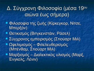 ΔΔ.. ΣΣύύγγχχρροοννηη ΦΦιιλλοοσσοοφφίίαα ((μμέέσσαα 1199οουυ 
ααιιώώνναα έέωωςς σσήήμμεερραα)) 
 ΦΦιιλλοοσσοοφφίίαα ττηηςς ζζωωήήςς ((ΚΚίίρρκκεεγγκκοορρ,, ΝΝίίττσσεε,, 
ΜΜππεερρξξόόνν)) 
 ΘΘεεττιικκιισσμμόόςς ((ΒΒιιττγγκκεεννσσττάάιινν,, ΡΡάάσσεελλ)) 
 ΣΣύύγγχχρροοννοοςς εεμμππεειιρριισσμμόόςς ((ΣΣττιιοούύααρρττ ΜΜιιλλ)) 
 ΩΩφφεελλιιμμιισσμμόόςς –– ΦΦιιλλεελλεευυθθεερριισσμμόόςς 
((ΜΜππέέννθθααμμ,, ΣΣττιιοούύααρρττ ΜΜιιλλ)) 
 ΜΜααρρξξιισσμμόόςς –– ΔΔιιααλλεεκκττιικκόόςς υυλλιισσμμόόςς ((ΜΜααρρξξ,, 
ΈΈννγγκκεελλςς,, ΛΛέέννιινν)) 
 