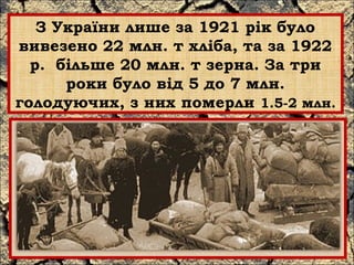 З України лише за 1921 рік було 
вивезено 22 млн. т хліба, та за 1922 
р. більше 20 млн. т зерна. За три 
роки було від 5 до 7 млн. 
голодуючих, з них померли 1.5-2 млн. 
 
