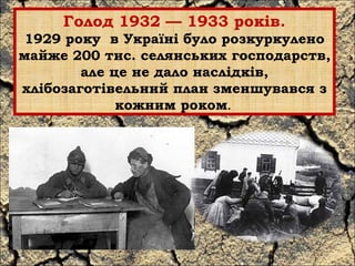 Голод 1932 — 1933 років. 
1929 року в Україні було розкуркулено 
майже 200 тис. селянських господарств, 
але це не дало наслідків, 
хлібозаготівельний план зменшувався з 
кожним роком. 
 