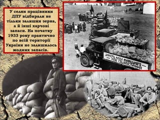 У селян працівники 
ДПУ відбирали не 
тільки залишки зерна, 
а й інші харчові 
запаси. На початку 
1933 року практично 
по всій території 
України не залишилось 
жодних запасів. 
 