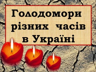 Голодомори 
різних часів 
в Україні 
 