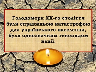 Голодомори ХХ-го століття 
були справжньою катастрофою 
для українського населення, 
були однозначним геноцидом 
нації. 
 