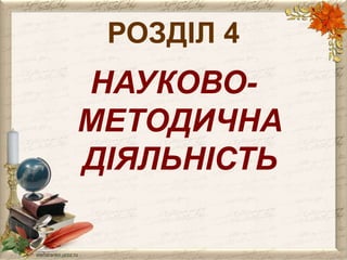 РОЗДІЛ 4 
НАУКОВО- 
МЕТОДИЧНА 
ДІЯЛЬНІСТЬ 
 