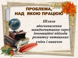 ПРОБЛЕМА, 
НАД ЯКОЮ ПРАЦЮЮ 
Шляхи 
вдосконалення 
швидкочитання через 
інноваційні підходи 
розвитку читацьких 
умінь і навичок 
 