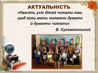 АКТУАЛЬНІСТЬ 
«Навчіть усіх дітей читати так, 
щоб вони вміли читаючи думати 
й думаючи читати» 
В. Сухомлинський 
 
