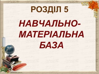 РОЗДІЛ 5 
НАВЧАЛЬНО- 
МАТЕРІАЛЬНА 
БАЗА 
 
