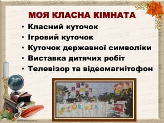 МОЯ КЛАСНА КІМНАТА 
• Класний куточок 
• Ігровий куточок 
• Куточок державної символіки 
• Виставка дитячих робіт 
• Телевізор та відеомагнітофон 
 