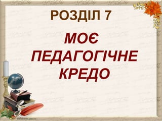 РОЗДІЛ 7 
МОЄ 
ПЕДАГОГІЧНЕ 
КРЕДО 
 