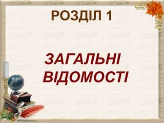 РОЗДІЛ 1 
ЗАГАЛЬНІ 
ВІДОМОСТІ 
 