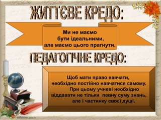 Ми не маємо 
бути ідеальними, 
але маємо цього прагнути. 
Щоб мати право навчати, 
необхідно постійно навчатися самому. 
При цьому учневі необхідно 
віддавати не тільки певну суму знань, 
але і частинку своєї душі. 
 