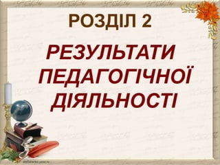 РОЗДІЛ 2 
РЕЗУЛЬТАТИ 
ПЕДАГОГІЧНОЇ 
ДІЯЛЬНОСТІ 
 