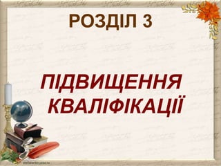 РОЗДІЛ 3 
ПІДВИЩЕННЯ 
КВАЛІФІКАЦІЇ 
 