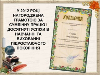 У 2012 РОЦІ 
НАГОРОДЖЕНА 
ГРАМОТОЮ ЗА 
СУМЛІННУ ПРАЦЮ І 
ДОСЯГНУТІ УСПІХИ В 
НАВЧАННІ ТА 
ВИХОВАННІ 
ПІДРОСТАЮЧОГО 
ПОКОЛІННЯ 
 