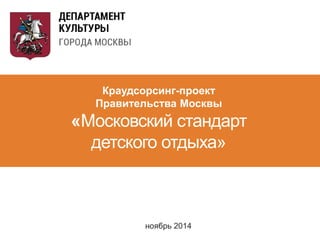 Краудсорсинг-проект 
Правительства Москвы 
«Московский стандарт 
детского отдыха» 
ноябрь 2014 
 