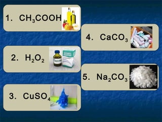 1. CH3COOH 
2. H2O2 
3. CuSO4 
4. CaCO3 
5. Na2CO3 
 
