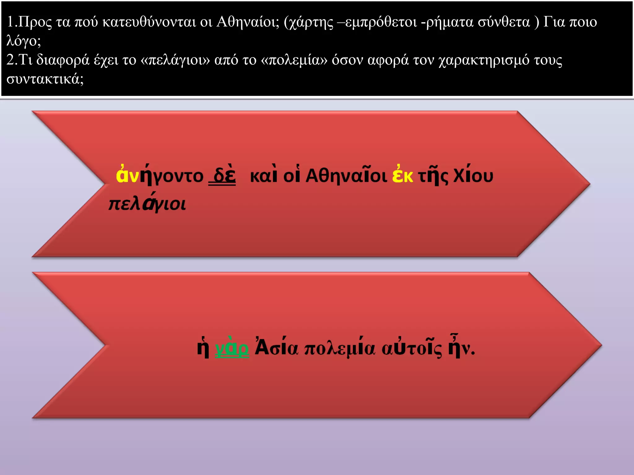 1.Προς τα πού κατευθύνονται οι Αθηναίοι; (χάρτης –εμπρόθετοι -ρήματα σύνθετα ) Για ποιο 
λόγο; 
2.Τι διαφορά έχει το «πελάγιοι» από το «πολεμία» όσον αφορά τον χαρακτηρισμό τους 
συντακτικά; 
 