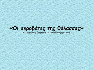 «Οι ακροβάτες της θάλασσας» 
Ντεμογιάννη Σταματία tritakia1.blogspot.com 
 