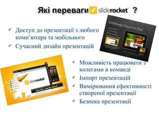  Доступ до презентації з любого 
комп’ютера та мобільного 
 Сучасний дизайн презентацій 
 Можливість працювати з 
колегами в команді 
 Імпорт презентацій 
 Вимірювання ефективності 
створеної презентації 
 Безпека презентації 
 