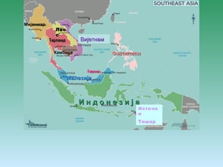Брунеј 
ММааллееззиијјаа 
ФФииллииппииннии 
ИИ нн дд оо нн ее зз ии јј аа 
Источн 
и 
Тимор 
Лао 
с 
Тајланд ВВиијјееттннаамм 
Мијанмар 
Камбоџа 
 