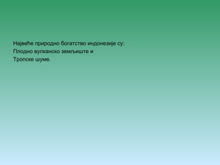 Највеће природно богатство индонезије су: 
Плодно вулканско земљиште и 
Тропске шуме. 
 
