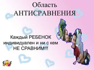Область 
АНТИСРАВНЕНИЯ 
Каждый РЕБЕНОК 
индивидуален и ни с кем 
НЕ СРАВНИМ!!! 
 