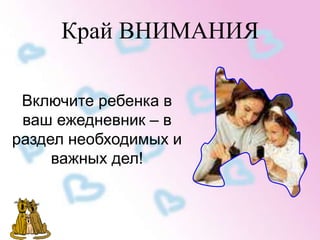 Край ВНИМАНИЯ 
Включите ребенка в 
ваш ежедневник – в 
раздел необходимых и 
важных дел! 
 