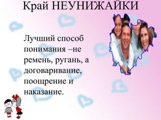 Край НЕУНИЖАЙКИ 
Лучший способ 
понимания –не 
ремень, ругань, а 
договаривание, 
поощрение и 
наказание. 
 