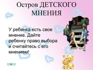 Остров ДЕТСКОГО 
МНЕНИЯ 
У ребенка есть свое 
мнение. Дайте 
ребенку право выбора 
и считайтесь с его 
мнением! 
 
