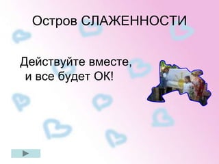 Остров СЛАЖЕННОСТИ 
Действуйте вместе, 
и все будет ОК! 
 