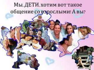 Мы, ДЕТИ, хотим вот такое 
общение со взрослыми! А вы? 
