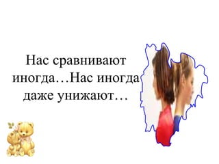 Нас сравнивают 
иногда…Нас иногда 
даже унижают… 
 