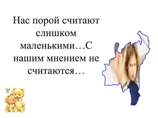 Нас порой считают 
слишком 
маленькими…С 
нашим мнением не 
считаются… 
 