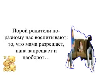 Порой родители по- 
разному нас воспитывают: 
то, что мама разрешает, 
папа запрещает и 
наоборот… 
 